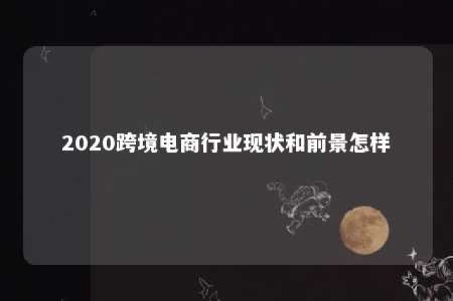 2020跨境电商行业现状和前景怎样 跨境电商行业趋势