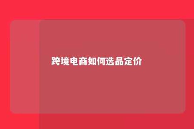 跨境电商如何选品定价 跨境电商选品定价步骤