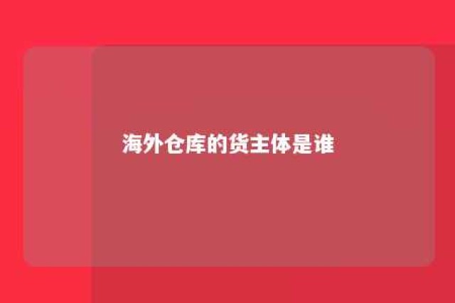 海外仓库的货主体是谁 海外仓代表企业