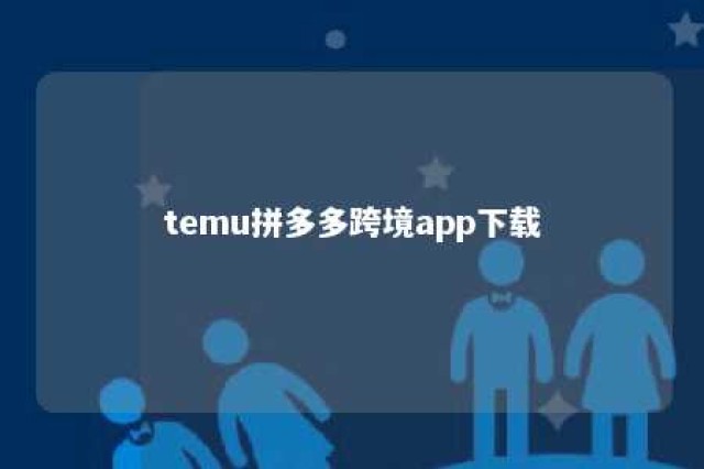 temu拼多多跨境app下载 temu跨境电商官网入口