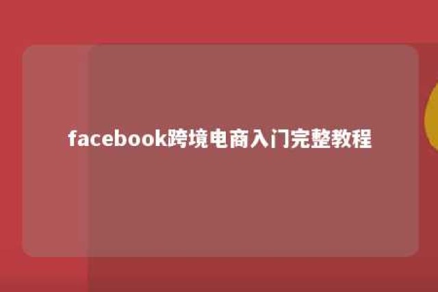 facebook跨境电商入门完整教程 跨境电商如何做facebook营销?