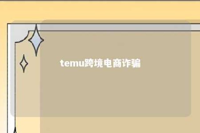 temu跨境电商诈骗 temu开店流程及费用