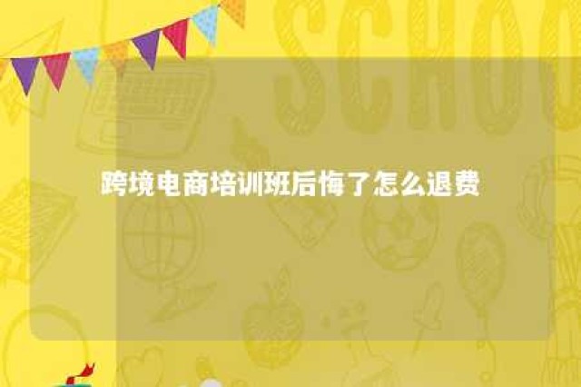 跨境电商培训班后悔了怎么退费 跨境电商培训大概多少学费