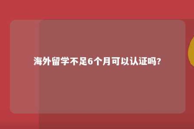 海外留学不足6个月可以认证吗? 海外留学几年