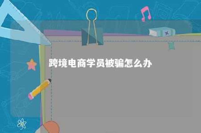 跨境电商学员被骗怎么办 做跨境电商被骗