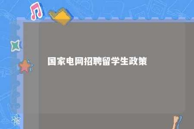 国家电网招聘留学生政策 国家电网招聘海外留学生政策要求