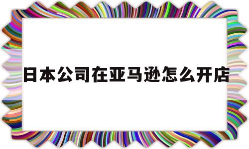 日本公司在亚马逊怎么开店